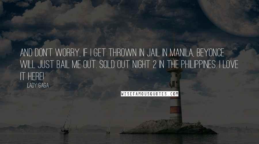 Lady Gaga Quotes: And don't worry, if I get thrown in jail in Manila, Beyonce will just bail me out. Sold out night 2 in the Philippines. I love it here!