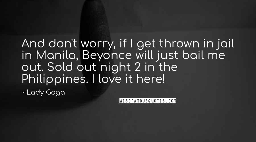 Lady Gaga Quotes: And don't worry, if I get thrown in jail in Manila, Beyonce will just bail me out. Sold out night 2 in the Philippines. I love it here!