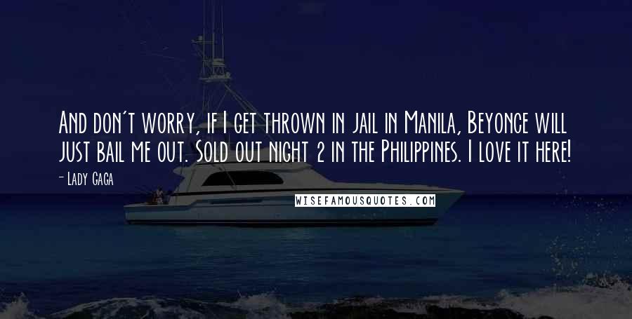 Lady Gaga Quotes: And don't worry, if I get thrown in jail in Manila, Beyonce will just bail me out. Sold out night 2 in the Philippines. I love it here!