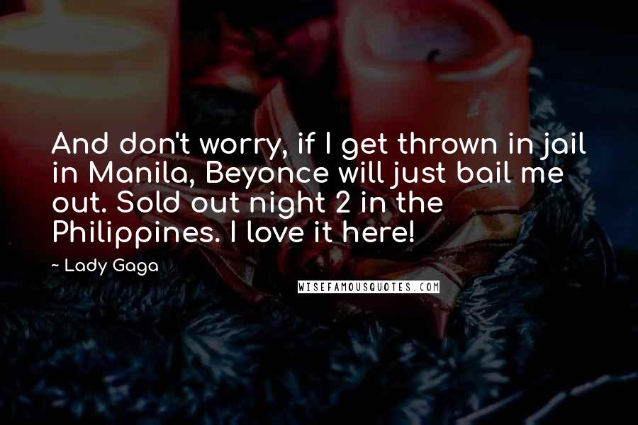 Lady Gaga Quotes: And don't worry, if I get thrown in jail in Manila, Beyonce will just bail me out. Sold out night 2 in the Philippines. I love it here!