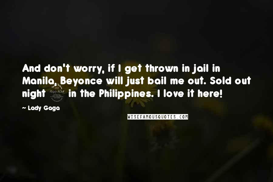 Lady Gaga Quotes: And don't worry, if I get thrown in jail in Manila, Beyonce will just bail me out. Sold out night 2 in the Philippines. I love it here!