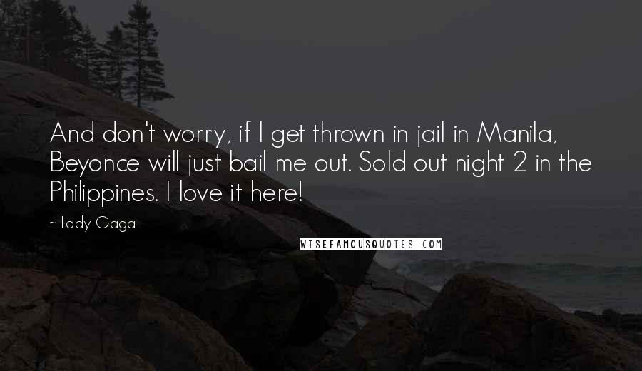 Lady Gaga Quotes: And don't worry, if I get thrown in jail in Manila, Beyonce will just bail me out. Sold out night 2 in the Philippines. I love it here!