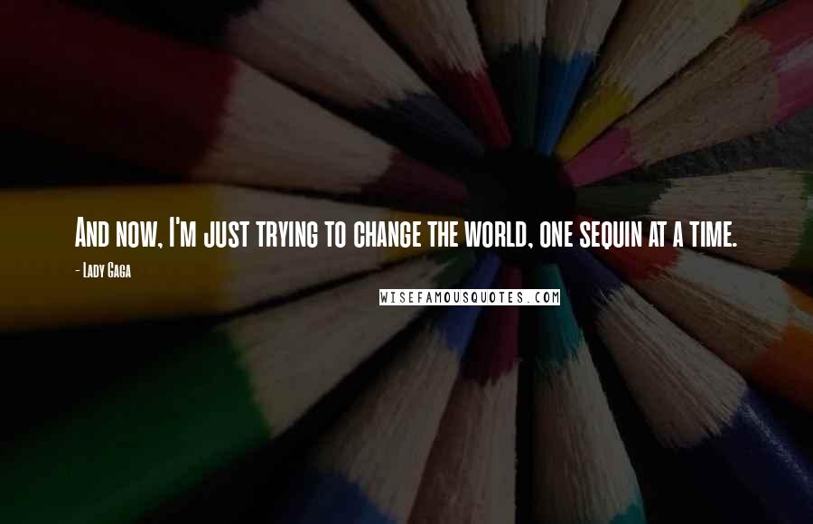 Lady Gaga Quotes: And now, I'm just trying to change the world, one sequin at a time.
