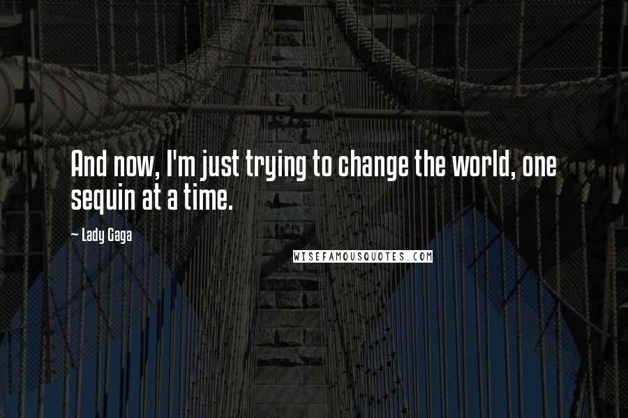 Lady Gaga Quotes: And now, I'm just trying to change the world, one sequin at a time.