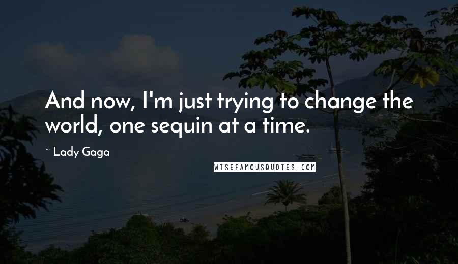 Lady Gaga Quotes: And now, I'm just trying to change the world, one sequin at a time.