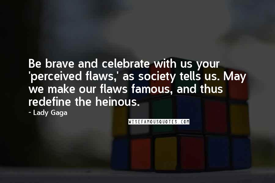 Lady Gaga Quotes: Be brave and celebrate with us your 'perceived flaws,' as society tells us. May we make our flaws famous, and thus redefine the heinous.