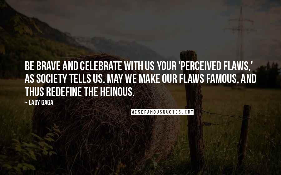 Lady Gaga Quotes: Be brave and celebrate with us your 'perceived flaws,' as society tells us. May we make our flaws famous, and thus redefine the heinous.