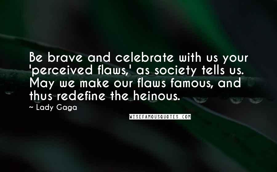 Lady Gaga Quotes: Be brave and celebrate with us your 'perceived flaws,' as society tells us. May we make our flaws famous, and thus redefine the heinous.