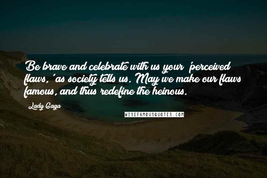 Lady Gaga Quotes: Be brave and celebrate with us your 'perceived flaws,' as society tells us. May we make our flaws famous, and thus redefine the heinous.