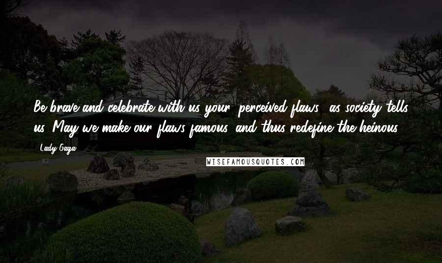 Lady Gaga Quotes: Be brave and celebrate with us your 'perceived flaws,' as society tells us. May we make our flaws famous, and thus redefine the heinous.