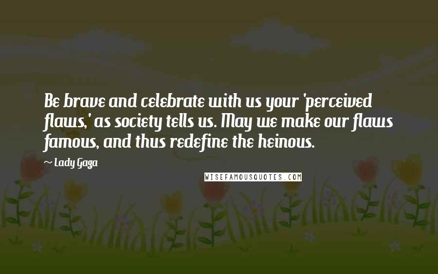 Lady Gaga Quotes: Be brave and celebrate with us your 'perceived flaws,' as society tells us. May we make our flaws famous, and thus redefine the heinous.