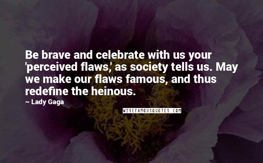 Lady Gaga Quotes: Be brave and celebrate with us your 'perceived flaws,' as society tells us. May we make our flaws famous, and thus redefine the heinous.