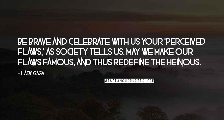 Lady Gaga Quotes: Be brave and celebrate with us your 'perceived flaws,' as society tells us. May we make our flaws famous, and thus redefine the heinous.