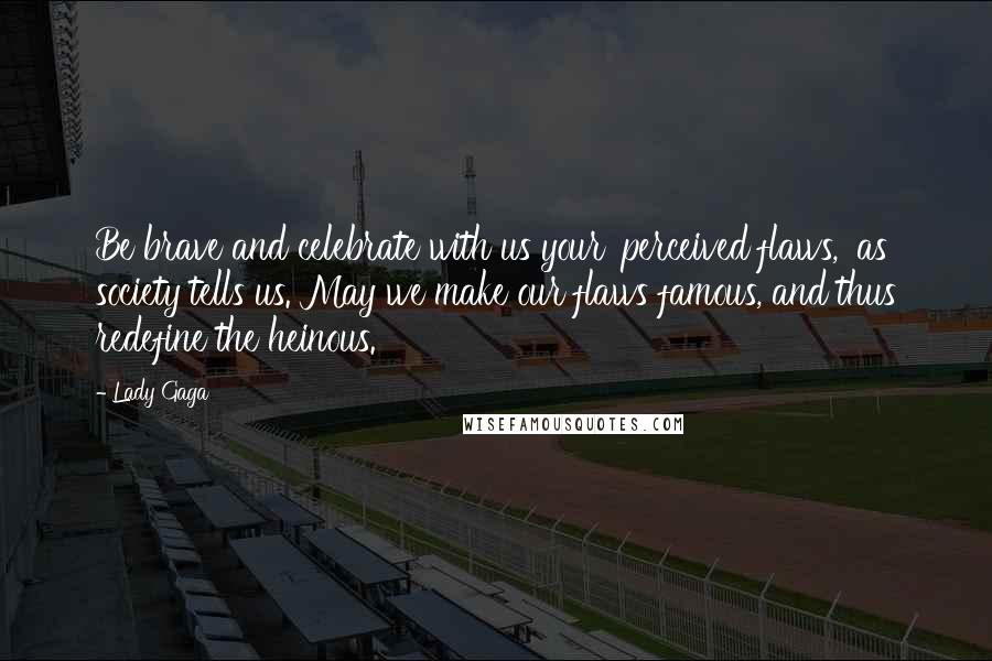 Lady Gaga Quotes: Be brave and celebrate with us your 'perceived flaws,' as society tells us. May we make our flaws famous, and thus redefine the heinous.