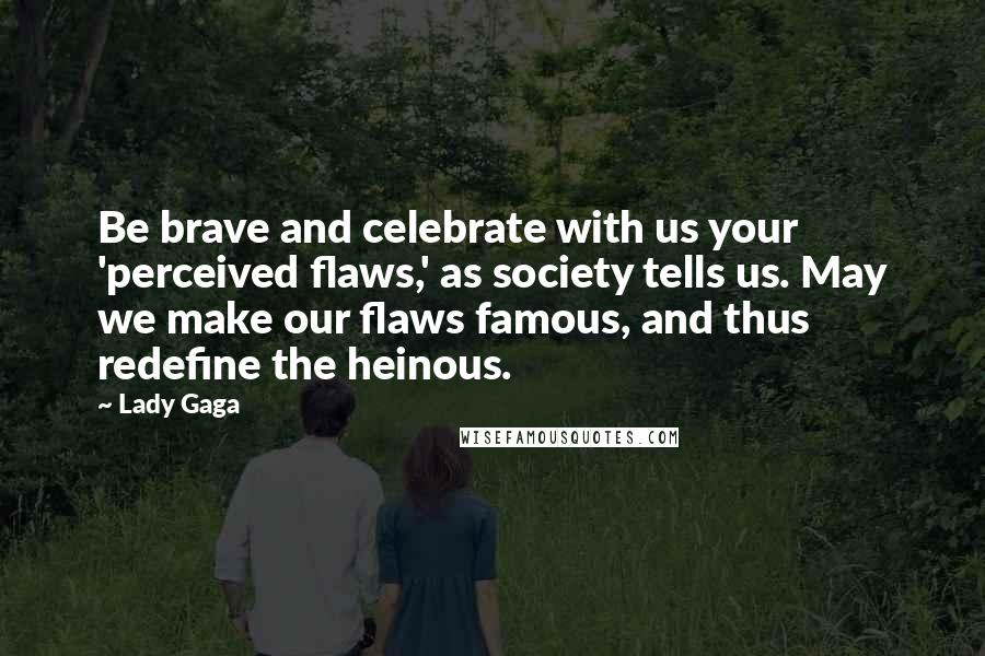 Lady Gaga Quotes: Be brave and celebrate with us your 'perceived flaws,' as society tells us. May we make our flaws famous, and thus redefine the heinous.