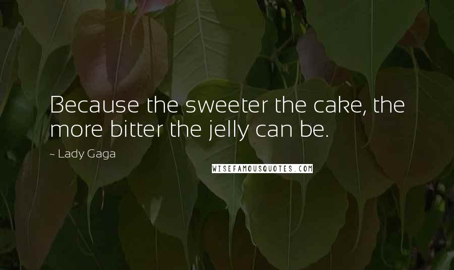 Lady Gaga Quotes: Because the sweeter the cake, the more bitter the jelly can be.