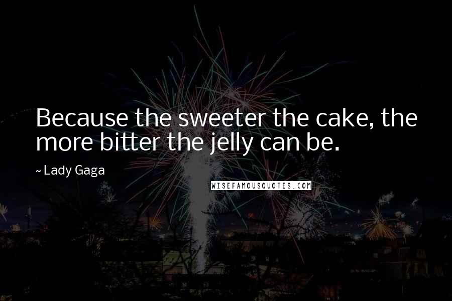 Lady Gaga Quotes: Because the sweeter the cake, the more bitter the jelly can be.