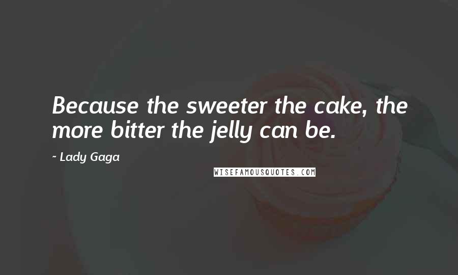 Lady Gaga Quotes: Because the sweeter the cake, the more bitter the jelly can be.