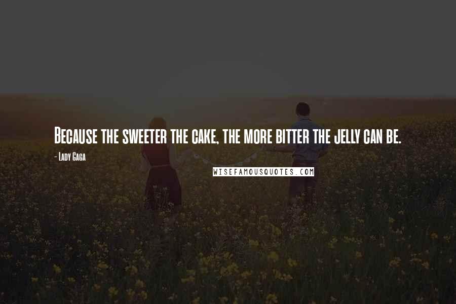 Lady Gaga Quotes: Because the sweeter the cake, the more bitter the jelly can be.