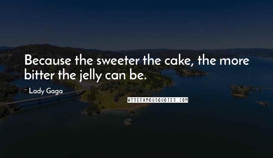 Lady Gaga Quotes: Because the sweeter the cake, the more bitter the jelly can be.