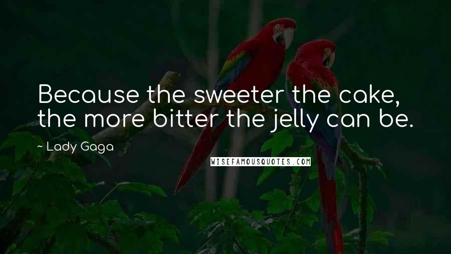 Lady Gaga Quotes: Because the sweeter the cake, the more bitter the jelly can be.