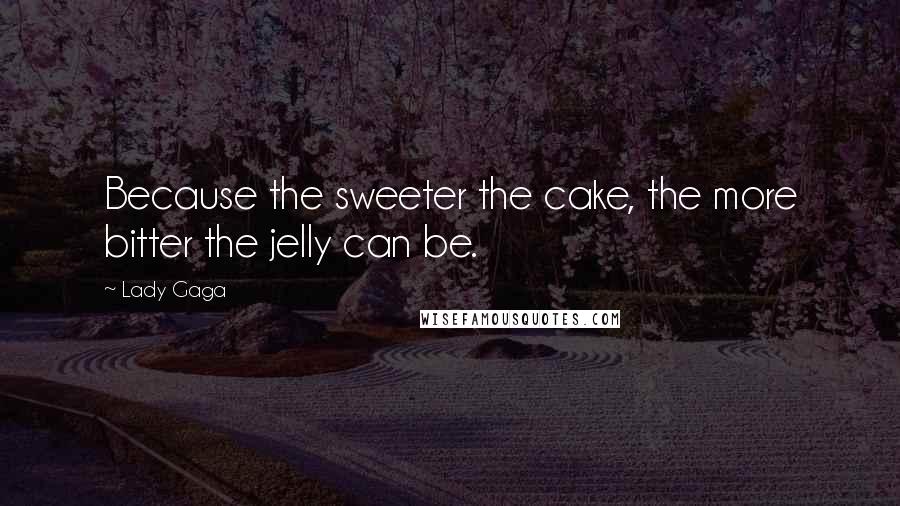 Lady Gaga Quotes: Because the sweeter the cake, the more bitter the jelly can be.