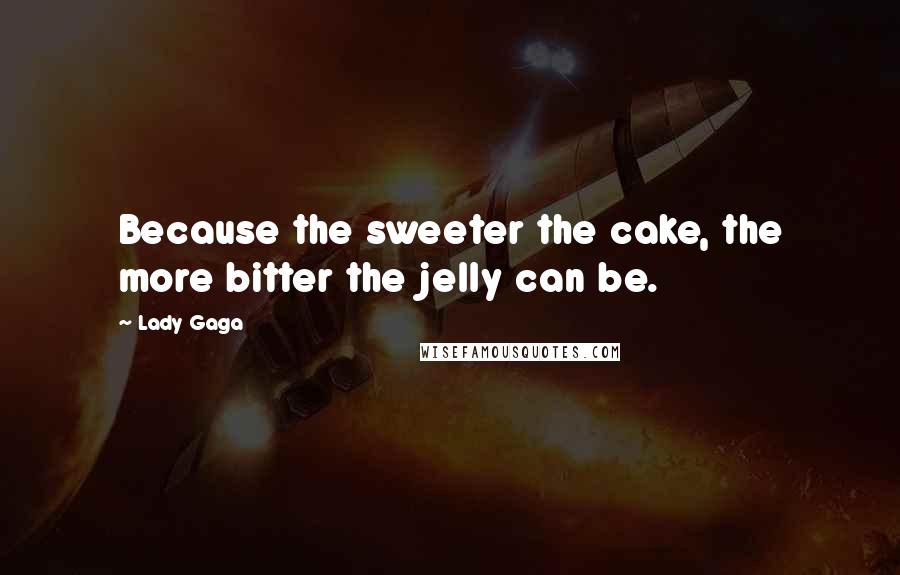 Lady Gaga Quotes: Because the sweeter the cake, the more bitter the jelly can be.