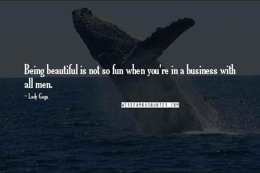 Lady Gaga Quotes: Being beautiful is not so fun when you're in a business with all men.