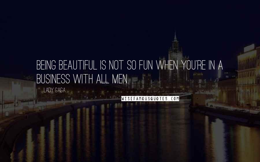 Lady Gaga Quotes: Being beautiful is not so fun when you're in a business with all men.