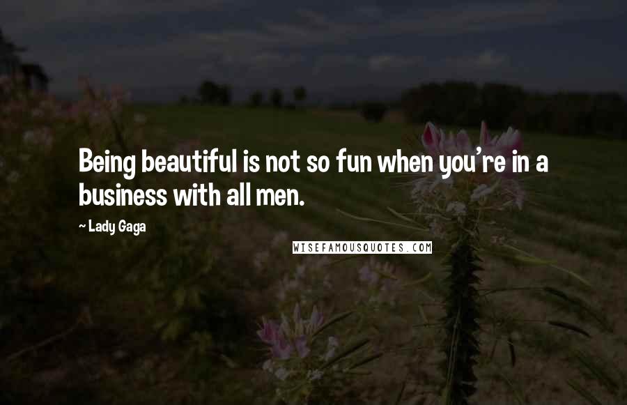 Lady Gaga Quotes: Being beautiful is not so fun when you're in a business with all men.