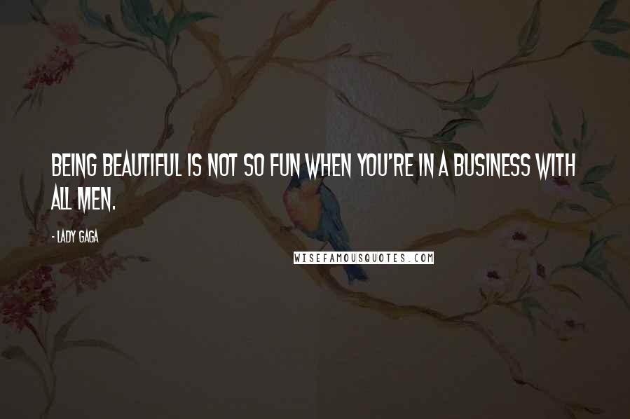 Lady Gaga Quotes: Being beautiful is not so fun when you're in a business with all men.