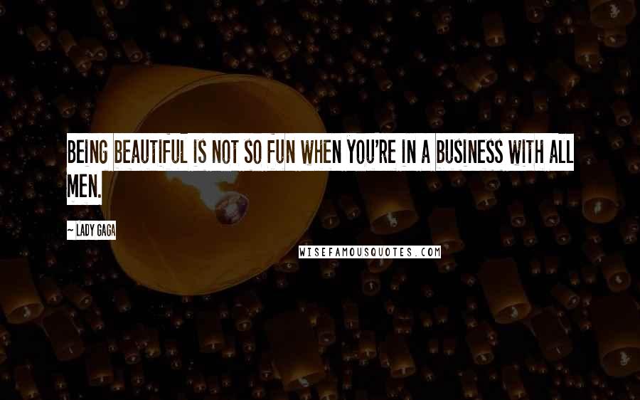 Lady Gaga Quotes: Being beautiful is not so fun when you're in a business with all men.