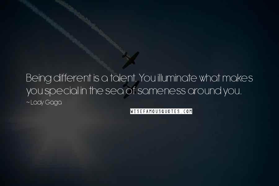 Lady Gaga Quotes: Being different is a talent. You illuminate what makes you special in the sea of sameness around you.