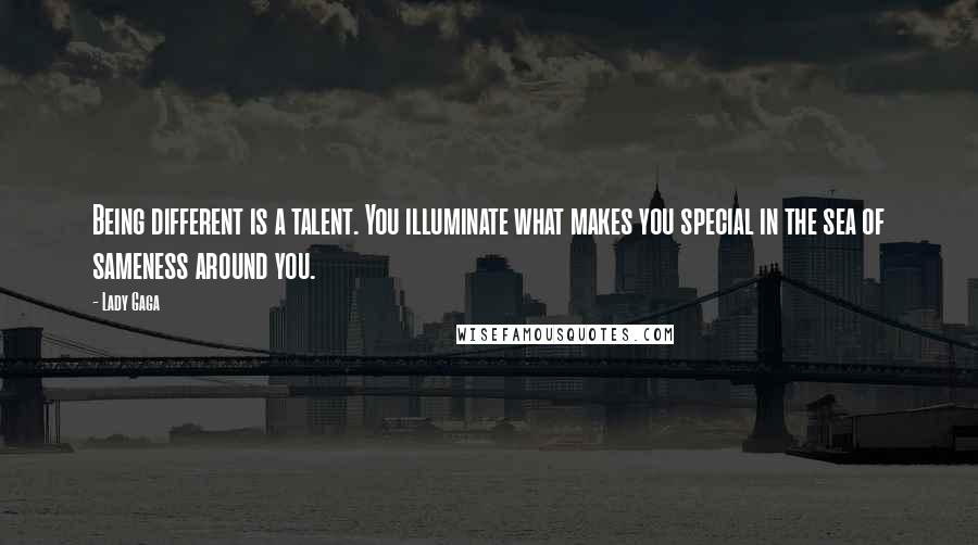Lady Gaga Quotes: Being different is a talent. You illuminate what makes you special in the sea of sameness around you.