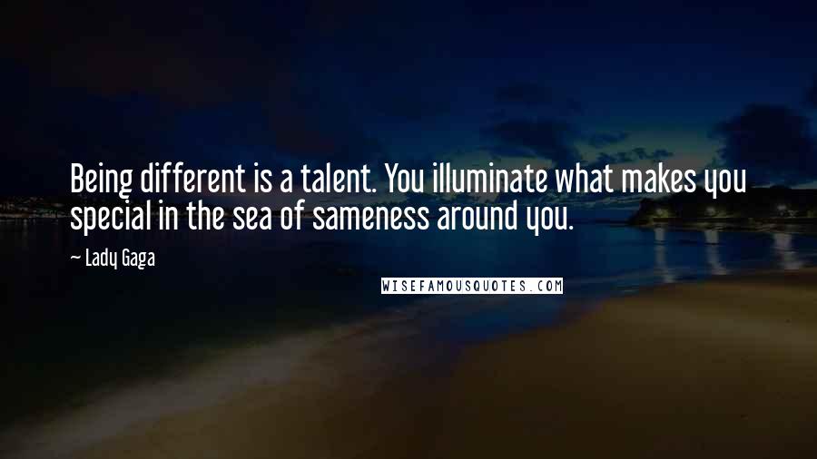 Lady Gaga Quotes: Being different is a talent. You illuminate what makes you special in the sea of sameness around you.