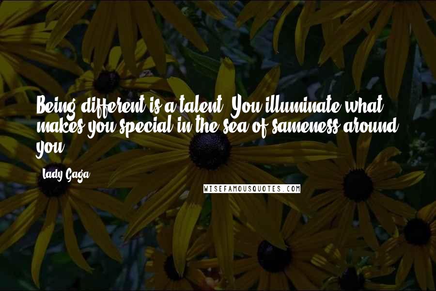 Lady Gaga Quotes: Being different is a talent. You illuminate what makes you special in the sea of sameness around you.
