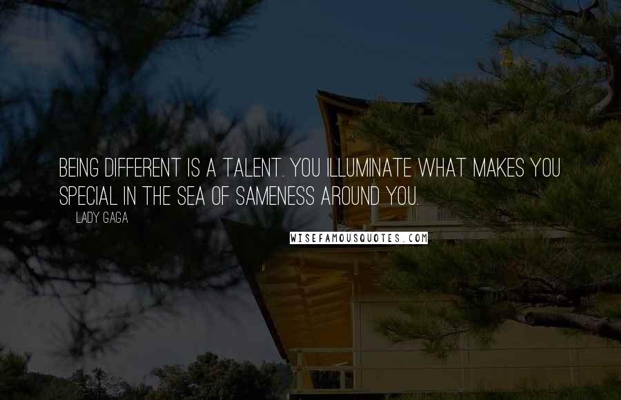 Lady Gaga Quotes: Being different is a talent. You illuminate what makes you special in the sea of sameness around you.