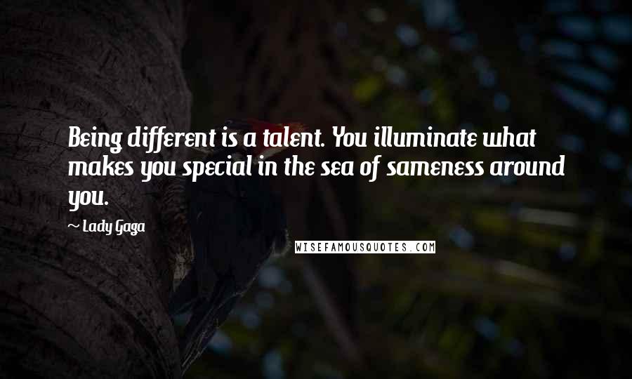 Lady Gaga Quotes: Being different is a talent. You illuminate what makes you special in the sea of sameness around you.