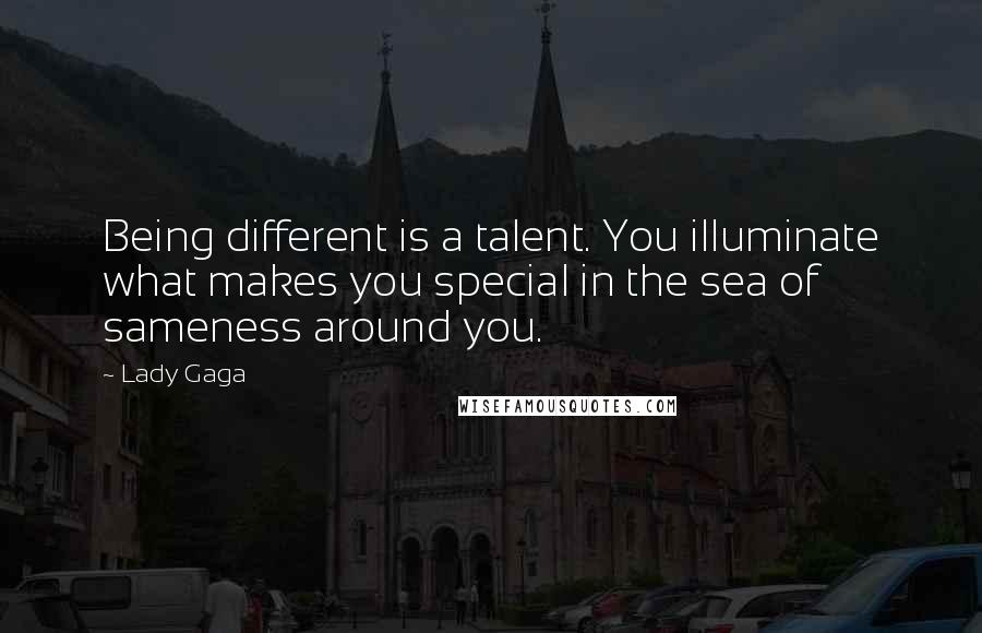 Lady Gaga Quotes: Being different is a talent. You illuminate what makes you special in the sea of sameness around you.
