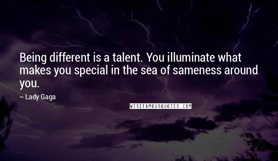 Lady Gaga Quotes: Being different is a talent. You illuminate what makes you special in the sea of sameness around you.