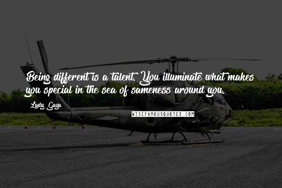 Lady Gaga Quotes: Being different is a talent. You illuminate what makes you special in the sea of sameness around you.