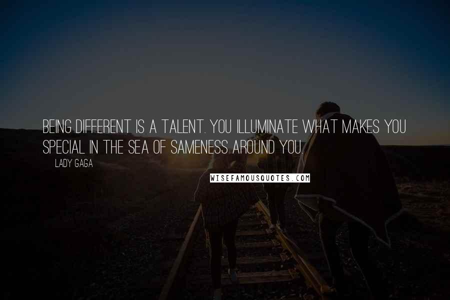 Lady Gaga Quotes: Being different is a talent. You illuminate what makes you special in the sea of sameness around you.