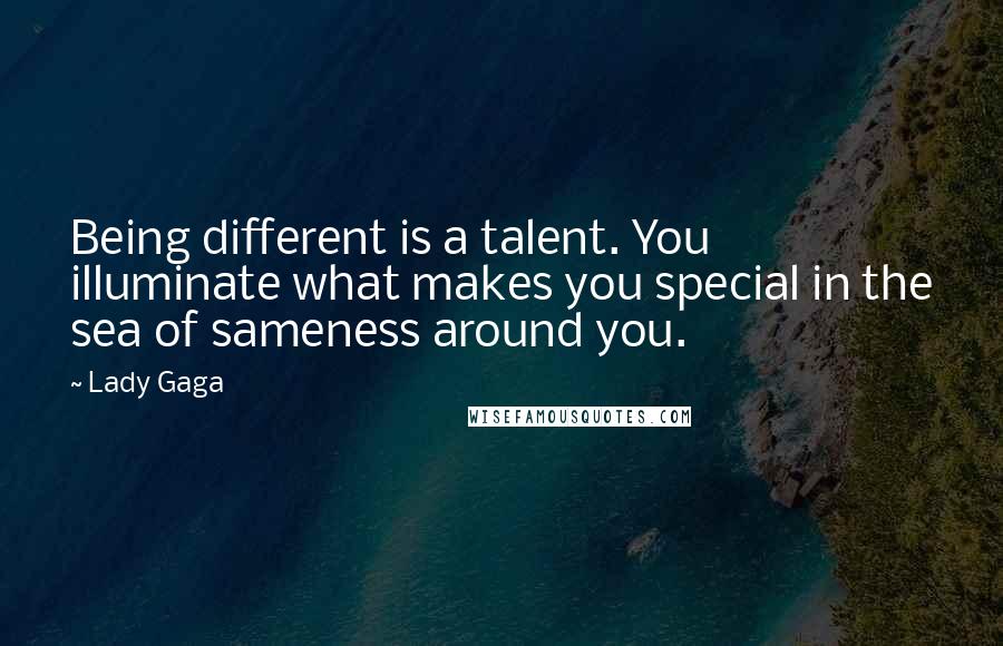 Lady Gaga Quotes: Being different is a talent. You illuminate what makes you special in the sea of sameness around you.