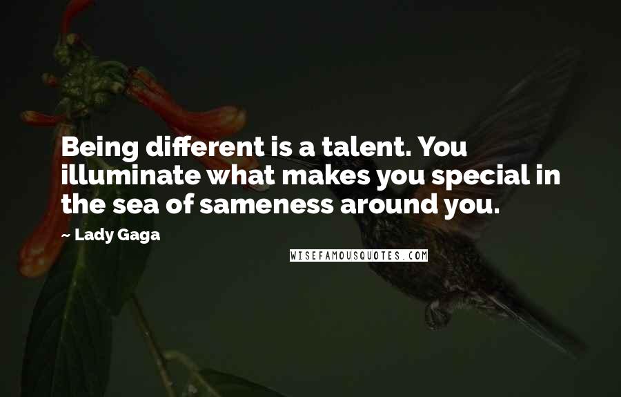 Lady Gaga Quotes: Being different is a talent. You illuminate what makes you special in the sea of sameness around you.