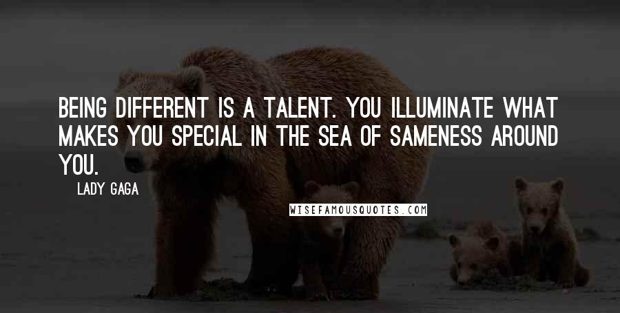 Lady Gaga Quotes: Being different is a talent. You illuminate what makes you special in the sea of sameness around you.