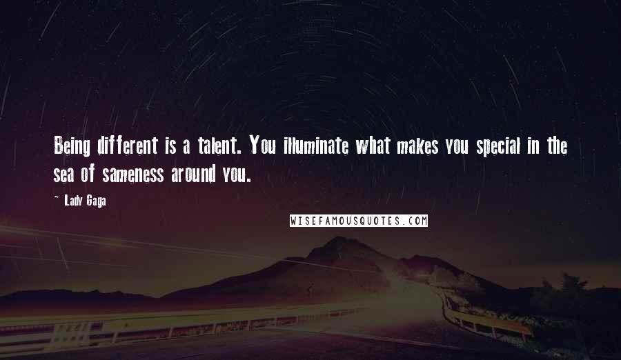Lady Gaga Quotes: Being different is a talent. You illuminate what makes you special in the sea of sameness around you.