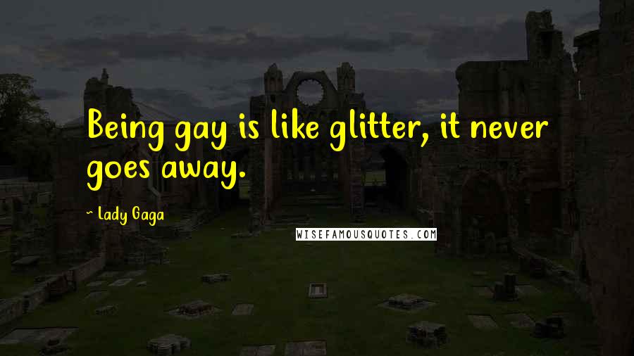 Lady Gaga Quotes: Being gay is like glitter, it never goes away.