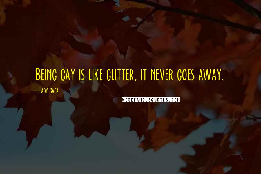 Lady Gaga Quotes: Being gay is like glitter, it never goes away.