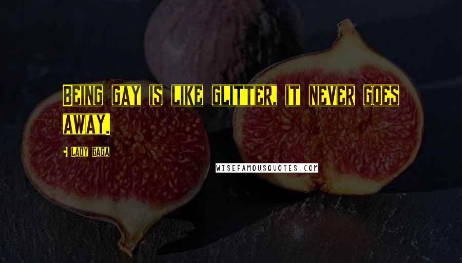 Lady Gaga Quotes: Being gay is like glitter, it never goes away.
