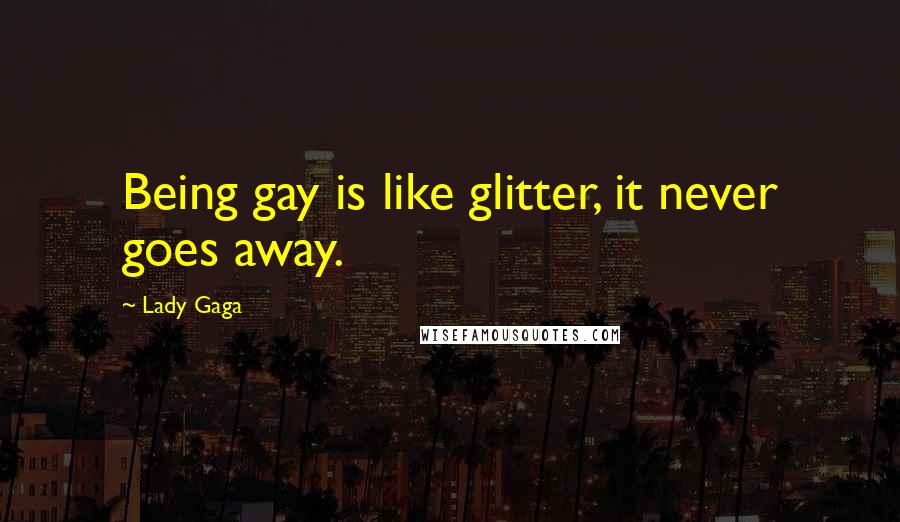 Lady Gaga Quotes: Being gay is like glitter, it never goes away.